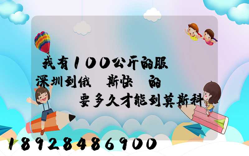 我有100公斤的服裝,發深圳到俄羅斯快遞的話、要多久才能到莫斯科